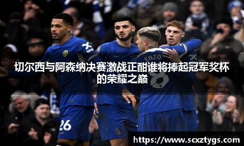 切尔西与阿森纳决赛激战正酣谁将捧起冠军奖杯的荣耀之巅