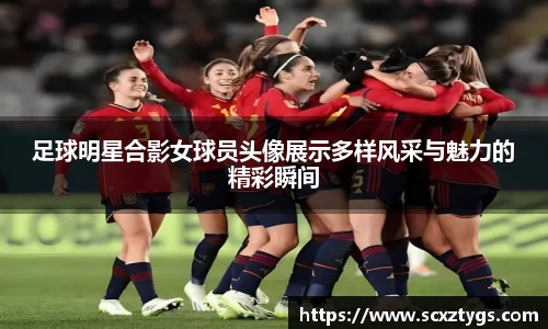 足球明星合影女球员头像展示多样风采与魅力的精彩瞬间