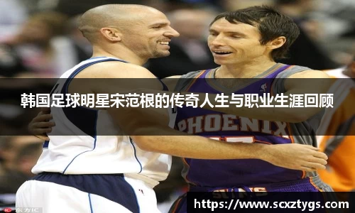 韩国足球明星宋范根的传奇人生与职业生涯回顾