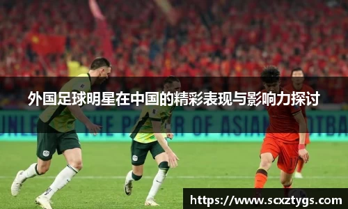 外国足球明星在中国的精彩表现与影响力探讨