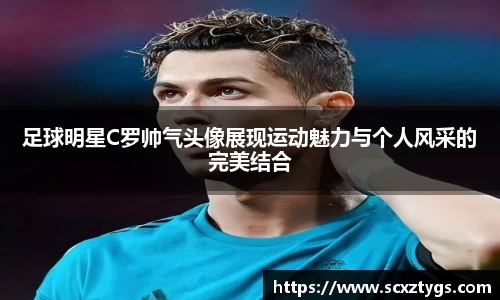 足球明星C罗帅气头像展现运动魅力与个人风采的完美结合